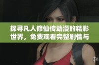 探寻凡人修仙传动漫的精彩世界，免费观看完整剧情与精彩片段