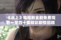 《北上》电视剧全剧免费观看一至四十集精彩剧情回顾与分析