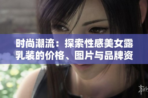 时尚潮流：探索性感美女露乳装的价格、图片与品牌资讯