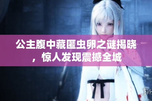公主腹中藏匿虫卵之谜揭晓，惊人发现震撼全城