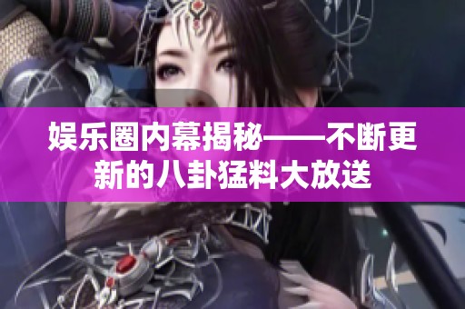 娱乐圈内幕揭秘——不断更新的八卦猛料大放送