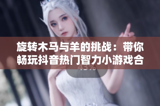 旋转木马与羊的挑战：带你畅玩抖音热门智力小游戏合集