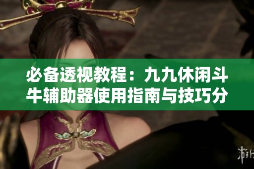 必备透视教程：九九休闲斗牛辅助器使用指南与技巧分享