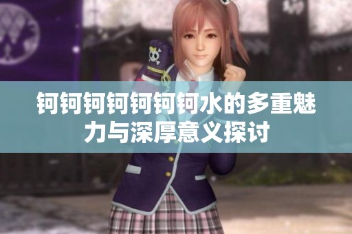 钶钶钶钶钶钶钶水的多重魅力与深厚意义探讨