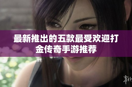 最新推出的五款最受欢迎打金传奇手游推荐