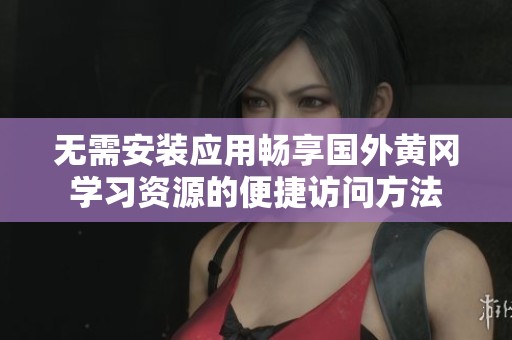 无需安装应用畅享国外黄冈学习资源的便捷访问方法