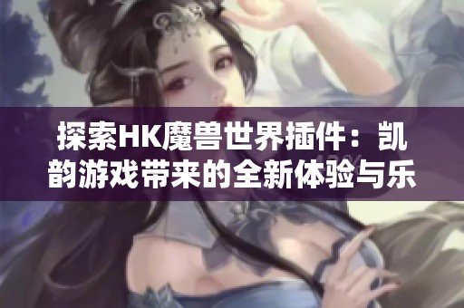 探索HK魔兽世界插件：凯韵游戏带来的全新体验与乐趣