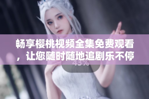 畅享樱桃视频全集免费观看，让您随时随地追剧乐不停