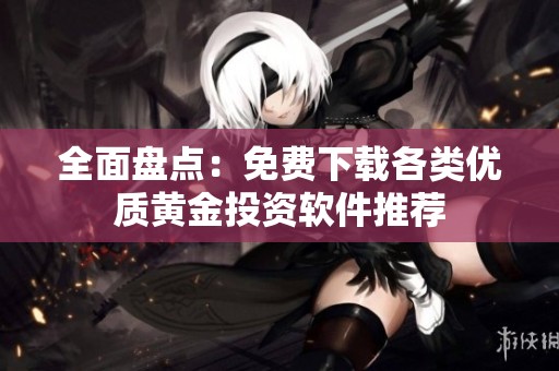 全面盘点：免费下载各类优质黄金投资软件推荐