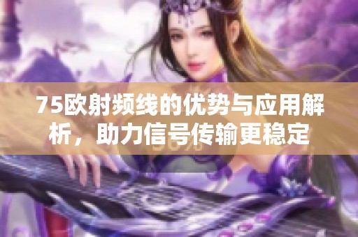 75欧射频线的优势与应用解析，助力信号传输更稳定