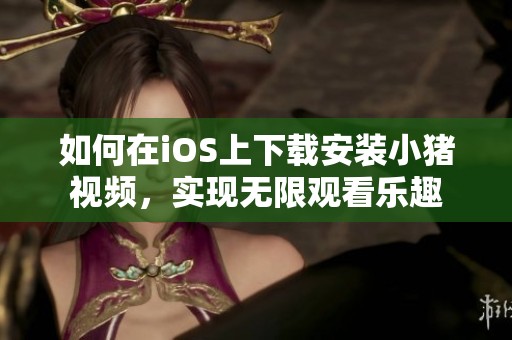 如何在iOS上下载安装小猪视频，实现无限观看乐趣