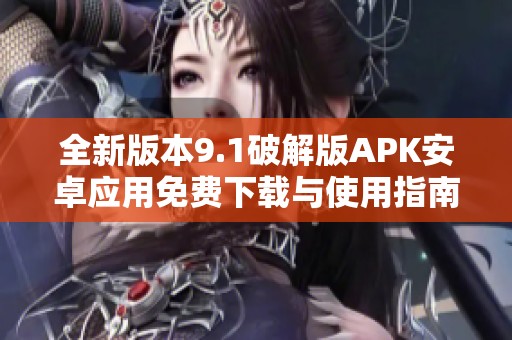 全新版本9.1破解版APK安卓应用免费下载与使用指南