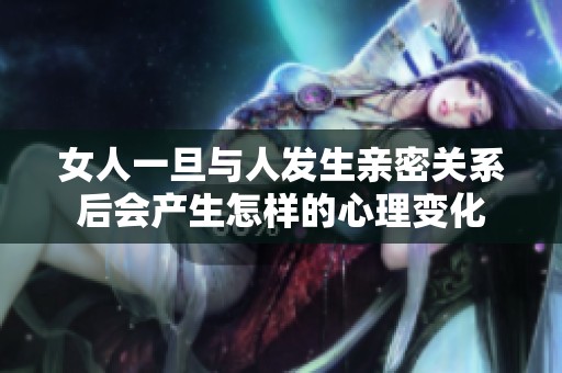 女人一旦与人发生亲密关系后会产生怎样的心理变化