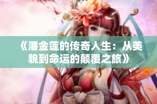《潘金莲的传奇人生：从美貌到命运的颠覆之旅》