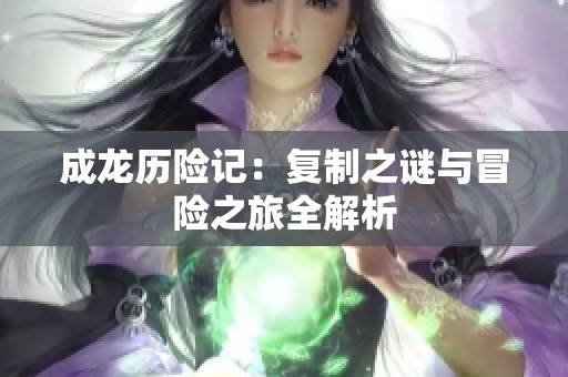 成龙历险记：复制之谜与冒险之旅全解析