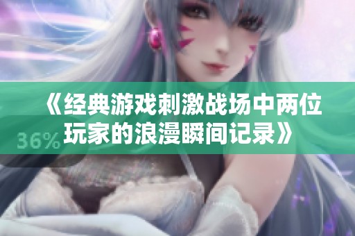 《经典游戏刺激战场中两位玩家的浪漫瞬间记录》