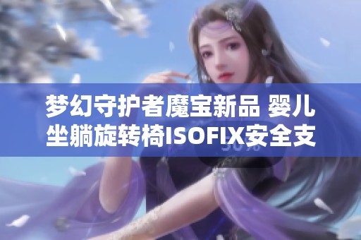 梦幻守护者魔宝新品 婴儿坐躺旋转椅ISOFIX安全支撑腿设计