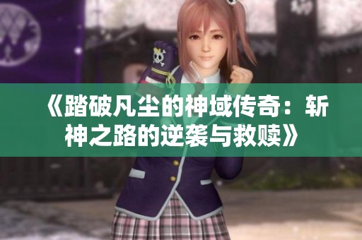 《踏破凡尘的神域传奇：斩神之路的逆袭与救赎》