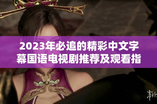 2023年必追的精彩中文字幕国语电视剧推荐及观看指南