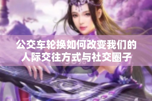公交车轮换如何改变我们的人际交往方式与社交圈子