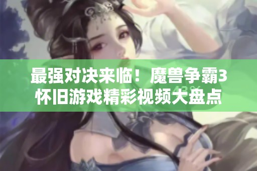 最强对决来临！魔兽争霸3怀旧游戏精彩视频大盘点