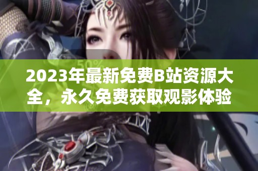 2023年最新免费B站资源大全，永久免费获取观影体验