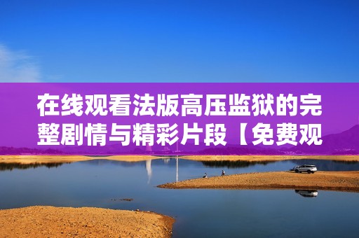 在线观看法版高压监狱的完整剧情与精彩片段【免费观看】