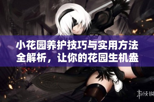 小花园养护技巧与实用方法全解析，让你的花园生机盎然