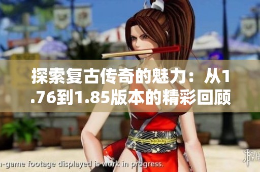 探索复古传奇的魅力：从1.76到1.85版本的精彩回顾与服务器推荐