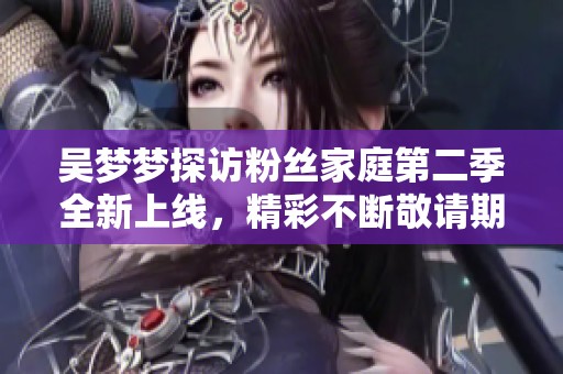 吴梦梦探访粉丝家庭第二季全新上线，精彩不断敬请期待
