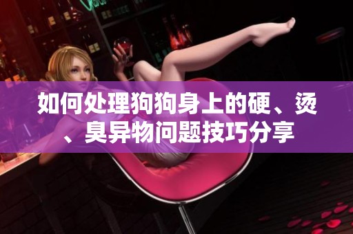 如何处理狗狗身上的硬、烫、臭异物问题技巧分享