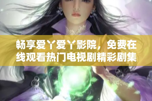 畅享爱丫爱丫影院，免费在线观看热门电视剧精彩剧集