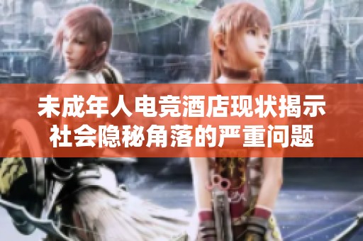 未成年人电竞酒店现状揭示社会隐秘角落的严重问题