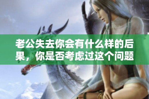 老公失去你会有什么样的后果，你是否考虑过这个问题