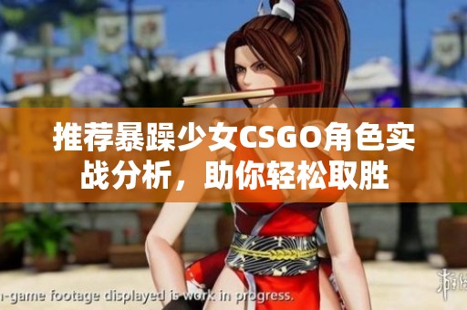 推荐暴躁少女CSGO角色实战分析，助你轻松取胜