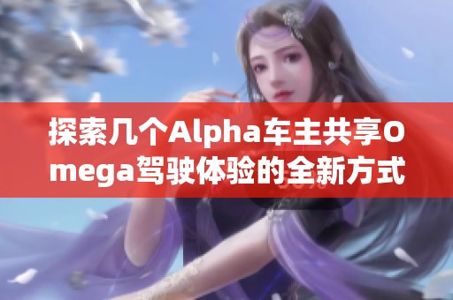 探索几个Alpha车主共享Omega驾驶体验的全新方式