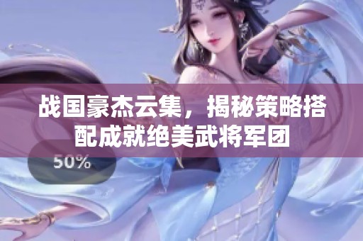 战国豪杰云集，揭秘策略搭配成就绝美武将军团