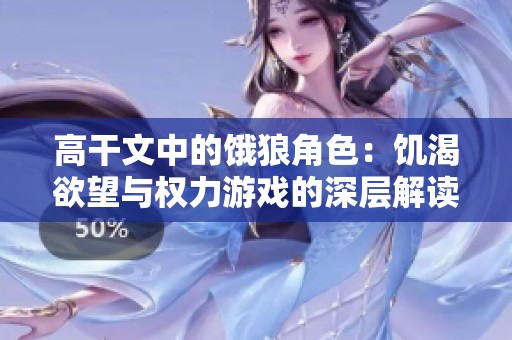 高干文中的饿狼角色：饥渴欲望与权力游戏的深层解读