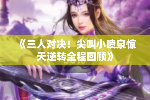 《三人对决！尖叫小喷泉惊天逆转全程回顾》