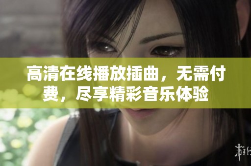 高清在线播放插曲，无需付费，尽享精彩音乐体验
