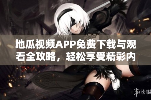 地瓜视频APP免费下载与观看全攻略，轻松享受精彩内容
