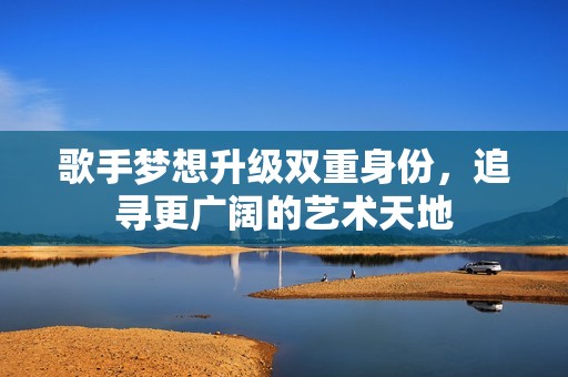 歌手梦想升级双重身份，追寻更广阔的艺术天地