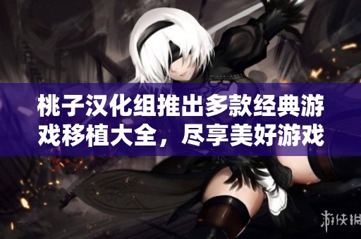 桃子汉化组推出多款经典游戏移植大全，尽享美好游戏时光