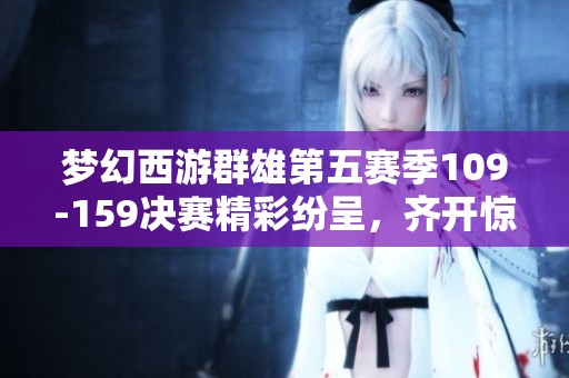 梦幻西游群雄第五赛季109-159决赛精彩纷呈，齐开惊险夺冠之路
