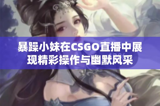 暴躁小妹在CSGO直播中展现精彩操作与幽默风采