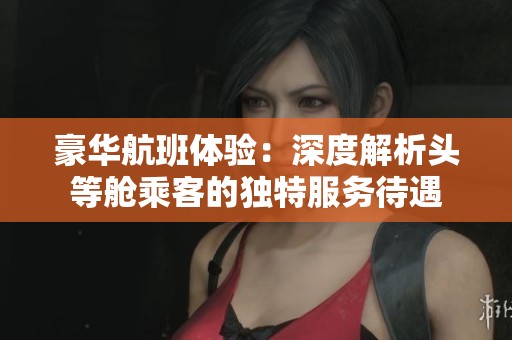 豪华航班体验：深度解析头等舱乘客的独特服务待遇