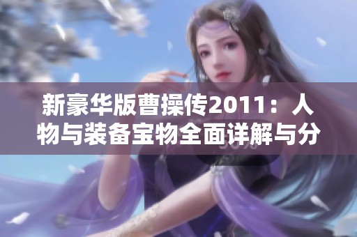 新豪华版曹操传2011：人物与装备宝物全面详解与分析