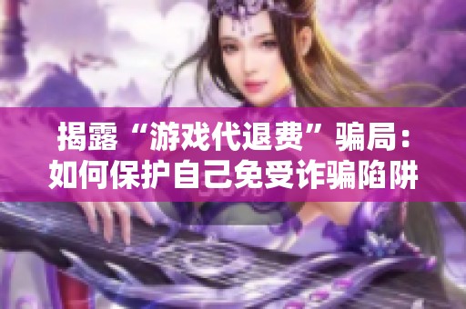 揭露“游戏代退费”骗局：如何保护自己免受诈骗陷阱的伤害