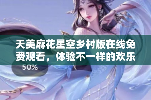 天美麻花星空乡村版在线免费观看，体验不一样的欢乐时光
