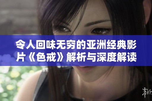 令人回味无穷的亚洲经典影片《色戒》解析与深度解读